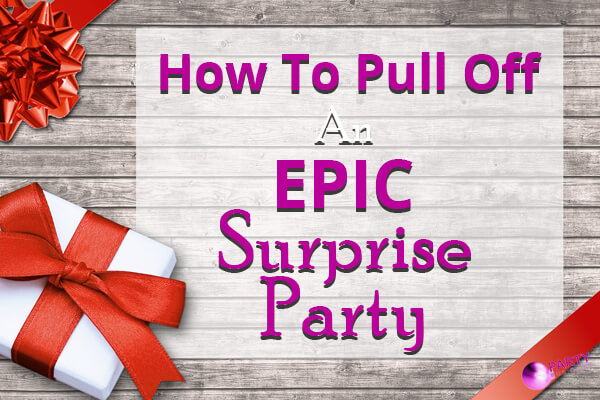 How To Pull Off An Epic Surprise Party