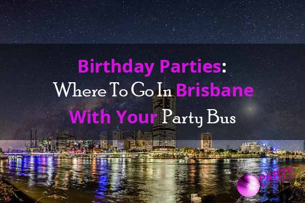 Birthday Parties: Where To Go In Brisbane With Your Party Bus