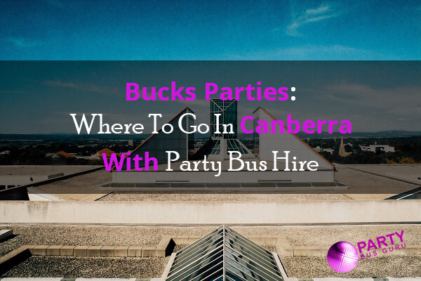 Bucks Parties: Where To Go In Canberra With Party Bus Hire