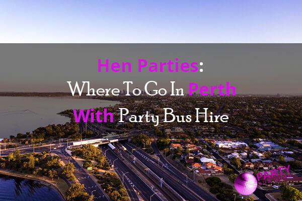 Hen Parties: Where To Go In Perth With Party Bus Hire